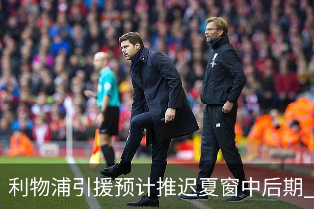 利物浦引援预计推迟夏窗中后期 努涅斯和萨拉赫都不可能回归