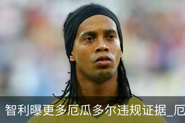 智利曝更多厄瓜多尔违规证据 厄世界杯资格或被取消