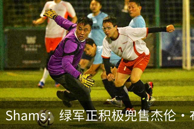 Shams：绿军正积极兜售杰伦·布朗 要价4首轮 布朗并未申请交易